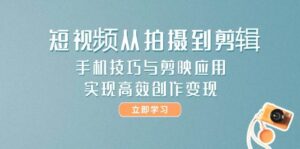 短视频从拍摄到剪辑，手机技巧与剪映应用，实现高效创作变现-联创在线