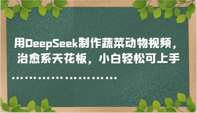 用DeepSeek制作蔬菜动物视频，治愈系天花板，小白轻松可上手-联创在线