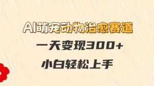 AI萌宠动物治愈赛道，一天变现300+，小白轻松上手-联创在线