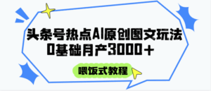 头条号热点AI图文攻略,喂饭式教程+0基础月产3000+-联创在线