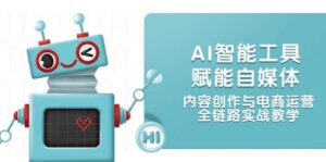 AI智能工具赋能自媒体，内容创作与电商运营，全链路实战教学-联创在线