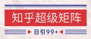 知乎超级矩阵玩法引流高质量精准粉SEO覆盖 日变现4000+-联创在线
