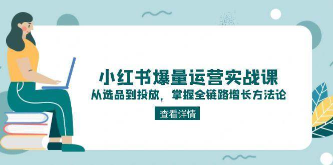 小红书爆量运营实战课:从选品到投放,掌握全链路增长方法论-联创在线