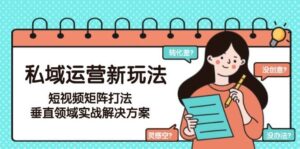 私域运营新玩法,短视频矩阵打法,垂直领域实战解决方案(更新6月)-联创在线
