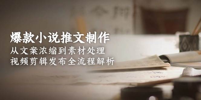 爆款小说推文制作,从文案浓缩到素材处理,视频剪辑发布全流程解析-联创在线