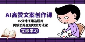 AI高赞文案创作课，15分钟搭建选题库，灵感思路主题收集方法论-联创在线