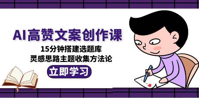 AI高赞文案创作课，15分钟搭建选题库，灵感思路主题收集方法论-联创在线