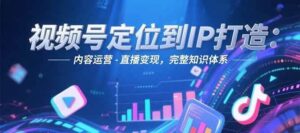 视频号定位到IP打造:账号搭建-内容运营-直播变现,完整知识体系-联创在线