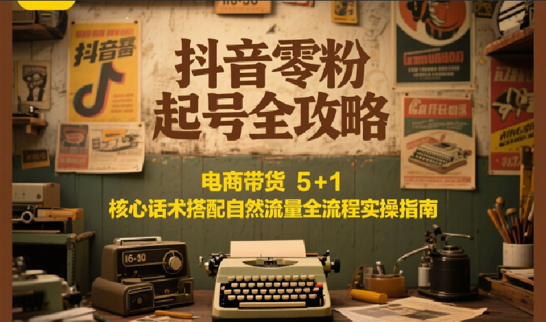 抖音零粉起号全攻略：电商带货 5+1 核心话术搭配自然流量全流程实操指南-联创在线
