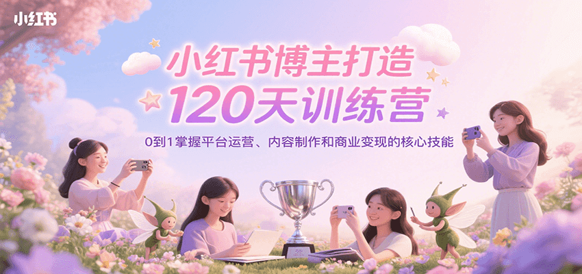 小红书博主打造120天训练营，0到1掌握平台运营、内容制作和商业变现-联创在线