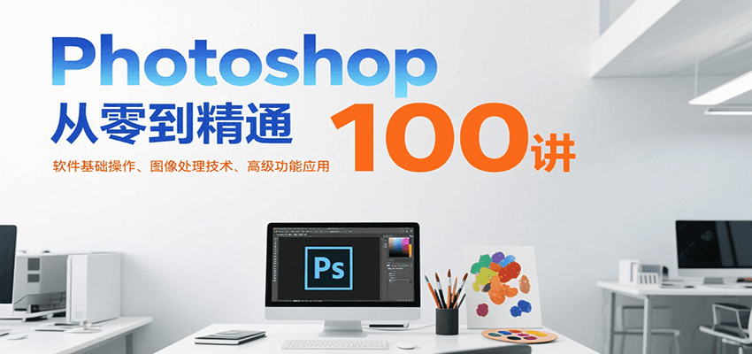 Photoshop从零到精通100讲:软件基础操作、图像处理技术、高级功能应用-联创在线
