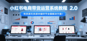 小红书电商带货运营系统教程2.0，有货源无货源关键环节全面解决方案！-联创在线