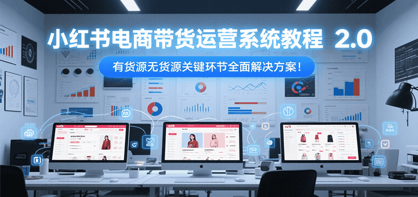 小红书电商带货运营系统教程2.0，有货源无货源关键环节全面解决方案！-联创在线