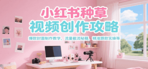 小红书种草视频创作攻略，爆款封面制作教学 ，流量截流秘籍 ，精准跟款实操等-联创在线