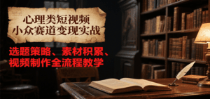 心理类短视频小众赛道变现实战，选题策略、素材积累、视频制作全流程教学-联创在线