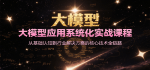 大模型应用系统化实战课程，从基础认知到行业解决方案的核心技术全链路-联创在线