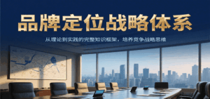 品牌定位战略体系，从理论到实践的完整知识框架，培养产品竞争战略思维-联创在线