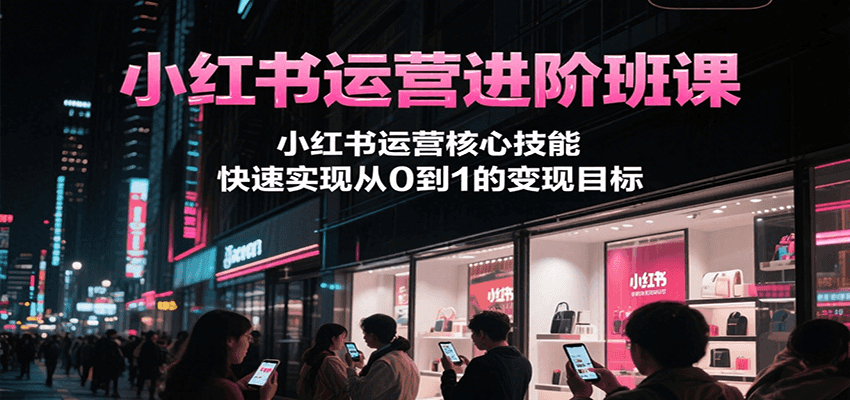 小红书运营进阶班课,小红书运营核心技能,快速实现从0到1的变现目标-联创在线