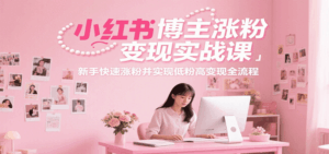 小红书博主涨粉变现实战课,新手快速涨粉并实现低粉高变现全流程-联创在线