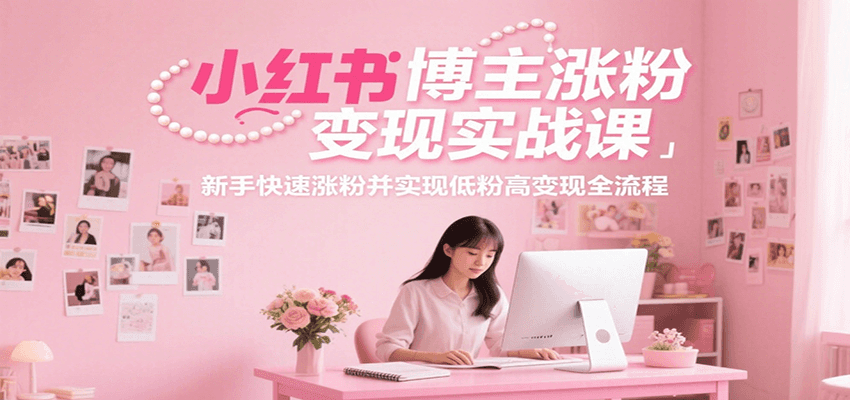 小红书博主涨粉变现实战课,新手快速涨粉并实现低粉高变现全流程-联创在线