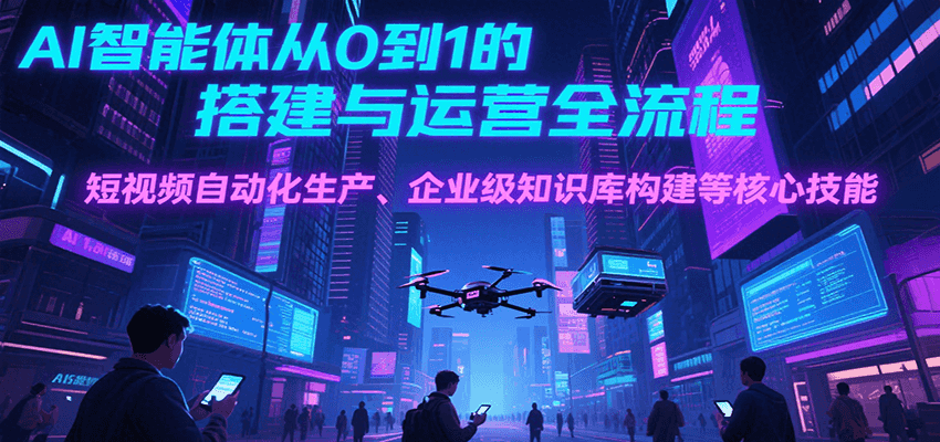 AI智能体从0到1的搭建与运营全流程，短视频自动化生产、企业级知识库构建等核心技能-联创在线