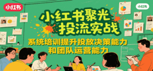 小红书聚光投流实战，系统学习提升投放决策能力和团队运营能力-联创在线
