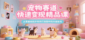 宠物赛道快速变现精品课，从零基础起步高效打造盈利性抖音账号-联创在线