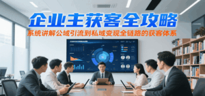 企业主获客全攻略,系统讲解公域引流到私域变现全链路的获客体系-联创在线