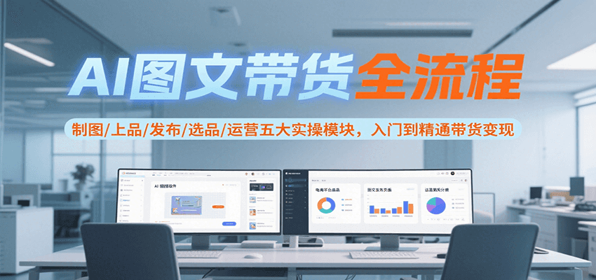 AI图文带货全流程，制图/上品/发布/选品/运营五大实操模块，入门到精通带货变现-联创在线