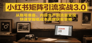 小红书矩阵引流3.0，从账号准备、内容生产到流量变现，快速掌握低成本高效获客策略-联创在线