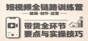 短视频全链路训练营：含破局、创作、运营、带货等多方面，详解各环节要点与实操技巧-联创在线