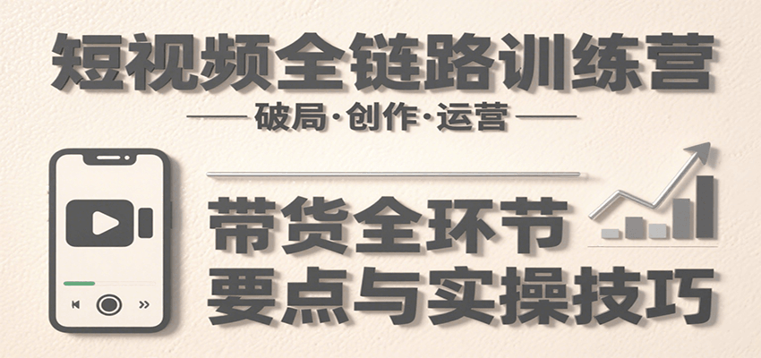 短视频全链路训练营：含破局、创作、运营、带货等多方面，详解各环节要点与实操技巧-联创在线