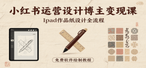 小红书运营设计博主变现课：iPad 上手作品纸设计，含全流程及细节技巧，避坑少绕路-联创在线