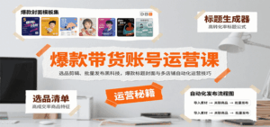爆款带货账号运营课：选品剪辑、批量发布黑科技，爆款标题封面与多店铺自动化运营技巧-联创在线
