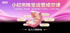 小红书珠宝运营成交课：含底层逻辑、账号拆解，讲封面选题技巧与直播从入门到转化策略-联创在线