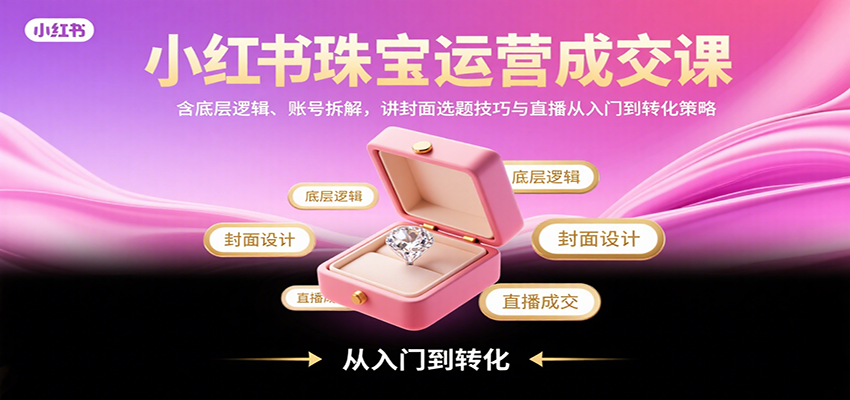 小红书珠宝运营成交课：含底层逻辑、账号拆解，讲封面选题技巧与直播从入门到转化策略-联创在线