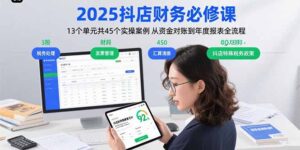 2025抖店财务必修课:13个单元共45个实操案例 从资金对账到年度报表全流程-联创在线