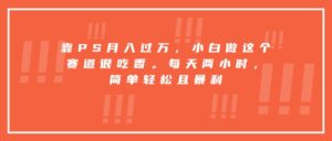靠PS月入过万，小白做这个赛道很吃香。每天两小时，简单轻松且暴利-联创在线