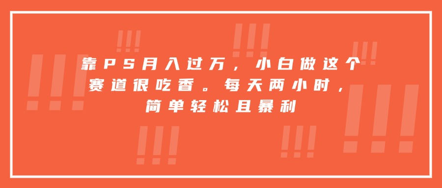 靠PS月入过万，小白做这个赛道很吃香。每天两小时，简单轻松且暴利-联创在线