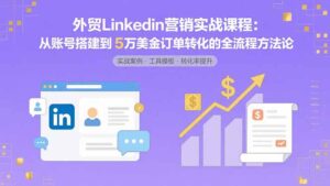 外贸LinkedIn营销实战课程：从账号搭建到5万美金订单转化的全流程方法论-联创在线