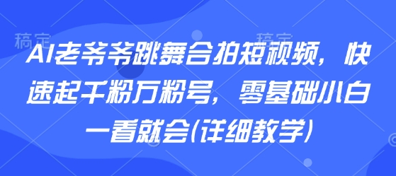 AI老爷爷跳舞合拍短视频，快速起千粉万粉号，零基础小白一看就会(详细教学)-联创在线