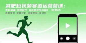 减肥短视频赛道运营课：素材准备-视频制作-引流变现全流程 (附素材-联创在线