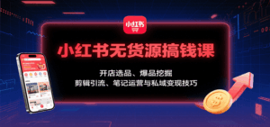 小红书无货源搞钱课:开店选品、爆品挖掘,剪辑引流、笔记运营与私域变现技巧-联创在线