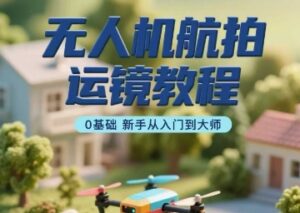 无人机航拍运镜教程,0基础新手从入门到大师-联创在线