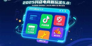 2025抖店电商新玩法5.0：开店搭建/违规规避/工具应用,快速掌握基础运营…-联创在线