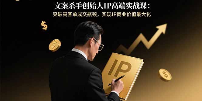 文案杀手创始人IP高端实战课：突破高客单成交瓶颈，实现IP商业价值最大化-联创在线