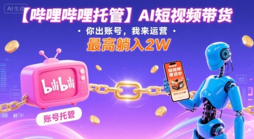 【哔哩哔哩托管】AI短视频带货，你出账号，我来运营，最高躺入2W【揭秘】-联创在线