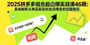 2025拼多多组合起爆实战课46期：系统解析从单品裂变到全店爆发的完整路径-联创在线