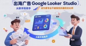 【精】出海广告Google Looker Studio从新手到高手,成为更专业不被报告折磨的优化师-联创在线