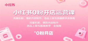 小红书0粉开店运营课：流量机制、爆款内容制作、选品上架与直播教学全指南-联创在线